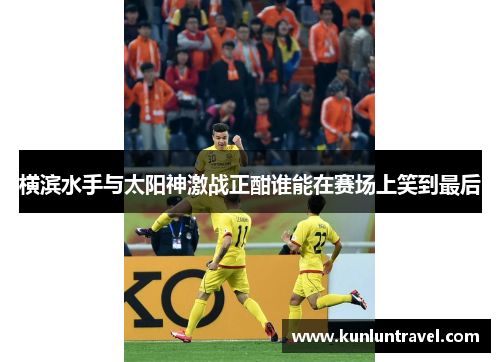 横滨水手与太阳神激战正酣谁能在赛场上笑到最后