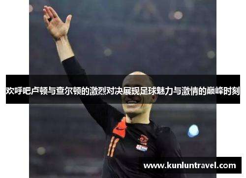 欢呼吧卢顿与查尔顿的激烈对决展现足球魅力与激情的巅峰时刻