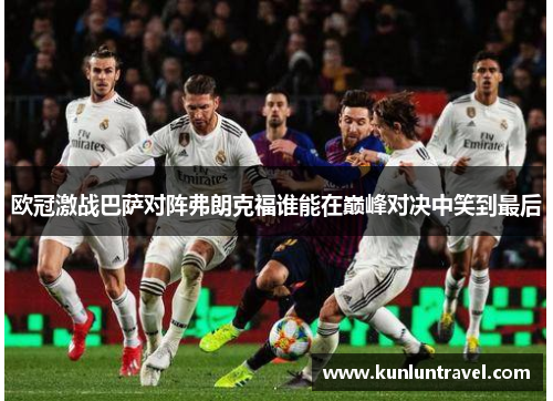 欧冠激战巴萨对阵弗朗克福谁能在巅峰对决中笑到最后