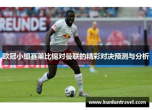 欧冠小组赛莱比锡对曼联的精彩对决预测与分析