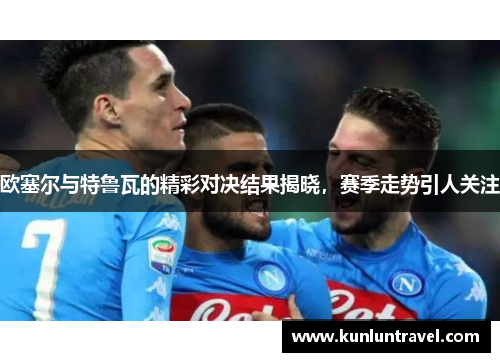 欧塞尔与特鲁瓦的精彩对决结果揭晓，赛季走势引人关注