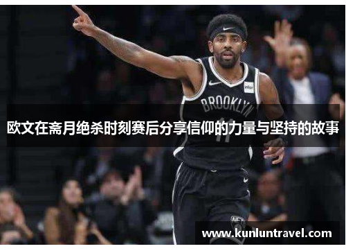 欧文在斋月绝杀时刻赛后分享信仰的力量与坚持的故事