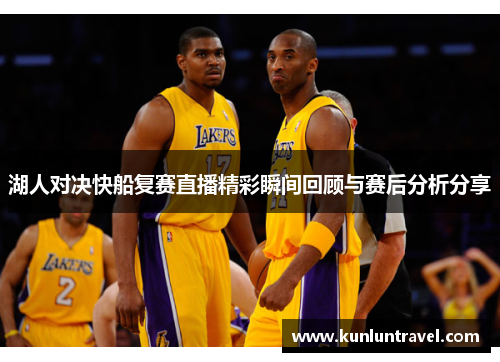 湖人对决快船复赛直播精彩瞬间回顾与赛后分析分享