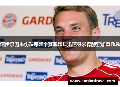 诺伊尔因重伤缺席整个赛季拜仁迅速寻求德赫亚加盟救急