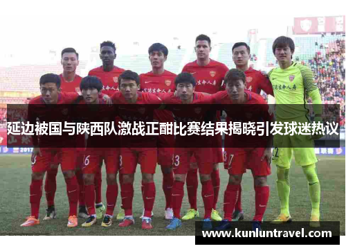 延边被国与陕西队激战正酣比赛结果揭晓引发球迷热议