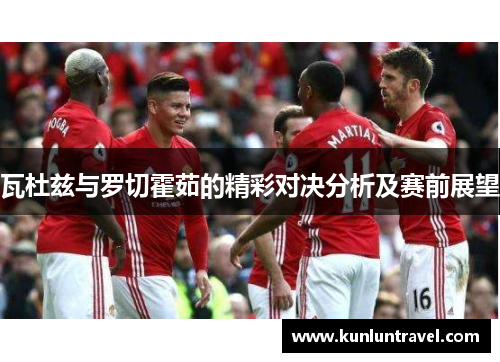 瓦杜兹与罗切霍茹的精彩对决分析及赛前展望