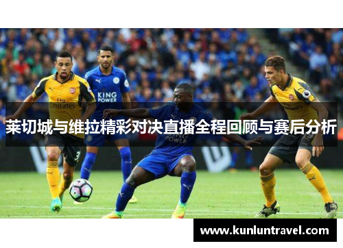 莱切城与维拉精彩对决直播全程回顾与赛后分析