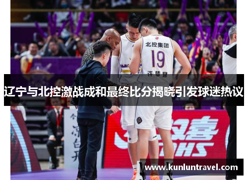辽宁与北控激战成和最终比分揭晓引发球迷热议