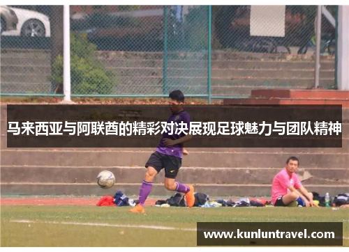 马来西亚与阿联酋的精彩对决展现足球魅力与团队精神
