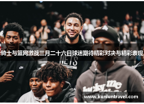 骑士与篮网激战三月二十六日球迷期待精彩对决与精彩表现