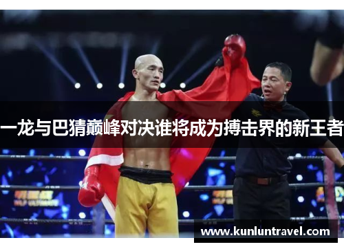一龙与巴猜巅峰对决谁将成为搏击界的新王者