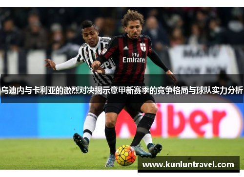 乌迪内与卡利亚的激烈对决揭示意甲新赛季的竞争格局与球队实力分析