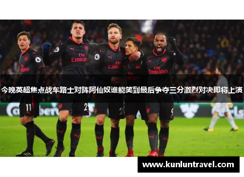 今晚英超焦点战车路士对阵阿仙奴谁能笑到最后争夺三分激烈对决即将上演