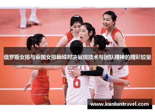 俄罗斯女排与泰国女排巅峰对决展现技术与团队精神的精彩较量