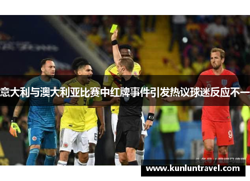 意大利与澳大利亚比赛中红牌事件引发热议球迷反应不一