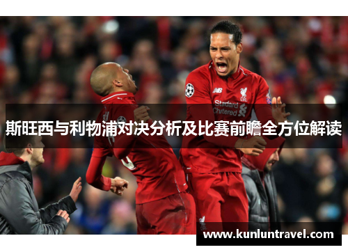 斯旺西与利物浦对决分析及比赛前瞻全方位解读