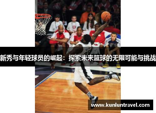 新秀与年轻球员的崛起：探索未来篮球的无限可能与挑战