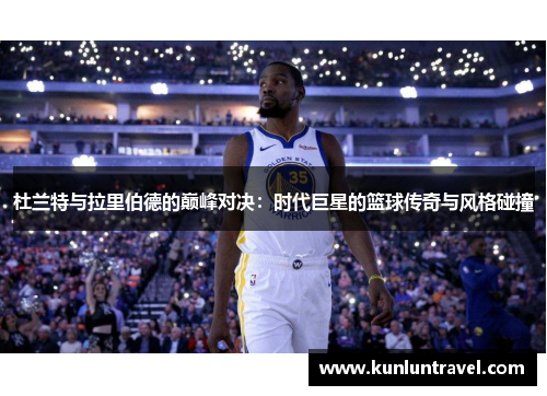 杜兰特与拉里伯德的巅峰对决：时代巨星的篮球传奇与风格碰撞