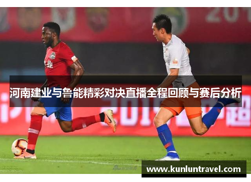 河南建业与鲁能精彩对决直播全程回顾与赛后分析