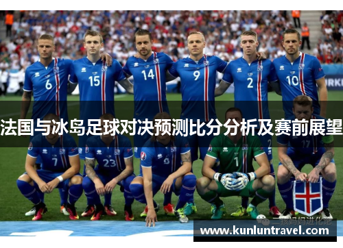 法国与冰岛足球对决预测比分分析及赛前展望